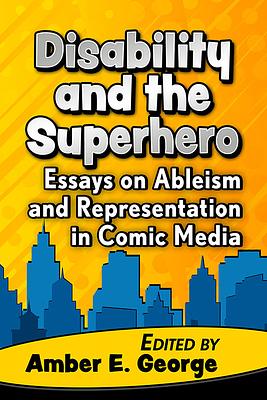 Disability and the Superhero: Essays on Ableism and Representation in Comic Media by Amber E. George
