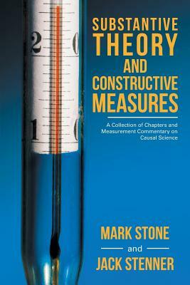 Substantive Theory and Constructive Measures: A Collection of Chapters and Measurement Commentary on Causal Science by Mark Stone, Jack Stenner