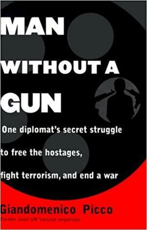 Man Without a Gun : One Diplomat's Secret Struggle to Free the Hostages, Fight Terrorism, and End a War by Giandomenico Picco