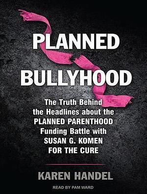 Planned Bullyhood: The Truth Behind the Headlines About the Planned Parenthood Funding Battle With Susan G. Komen for the Cure by Karen Handel, Pam Ward