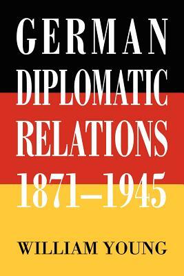 German Diplomatic Relations 1871-1945: The Wilhelmstrasse and the Formulation of Foreign Policy by William Young