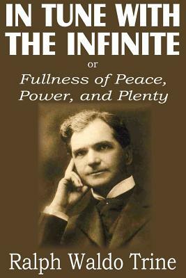 In Tune with the Infinite or Fullness of Peace, Power, and Plenty by Ralph Waldo Trine