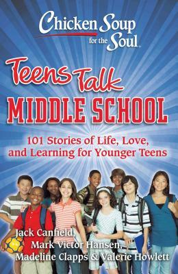 Chicken Soup for the Soul: Teens Talk Middle School: 101 Stories of Life, Love, and Learning for Younger Teens by Mark Victor Hansen, Madeline Clapps, Jack Canfield