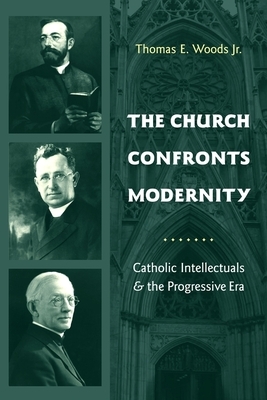 The Church Confronts Modernity: Catholic Intellectuals & the Progressive Era by Thomas Woods