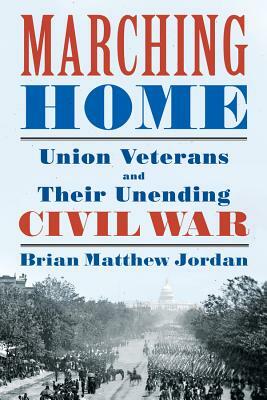 Marching Home: Union Veterans and Their Unending Civil War by Brian Matthew Jordan