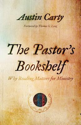 The Pastor's Bookshelf: Why Reading Matters for Ministry by Austin Carty, Thomas G. Long