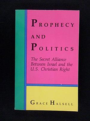 Prophecy and Politics: The Secret Alliance Between Israel and the U.S. Christian Right by Grace Halsell