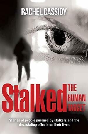 Stalked: The Human Target: Stories of people pursued by stalkers and the devastating effects on their lives by Rachel Cassidy