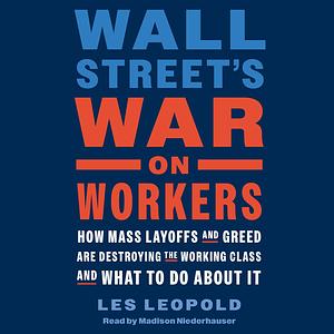 Wall Street's War on Workers: How Mass Layoffs and Greed Are Destroying the Working Class and What to Do about It by Les Leopold