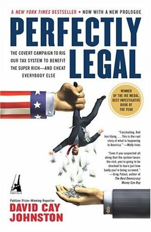 Perfectly Legal: The Covert Campaign to Rig Our Tax System to Benefit the Super Rich--and Cheat Everybody Else by David Cay Johnston