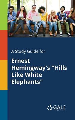 A Study Guide for Ernest Hemingway's "Hills Like White Elephants" by Cengage Learning Gale
