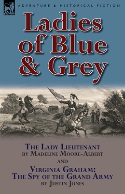 Ladies of Blue & Grey: The Lady Lieutenant & Virginia Graham: The Spy of the Grand Army by Justin Jones, Madeline Moore-Albert