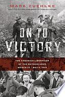 On to Victory: The Canadian Liberation of the Netherlands, March 23 - May 5, 1945 by Mark Zuehlke