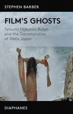 Film's Ghosts: Tatsumi Hijikata's Butoh and the Transmutation of 1960s Japan by Stephen Barber