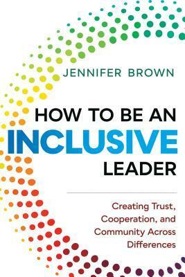 How to Be an Inclusive Leader: Creating Trust, Cooperation, and Community Across Differences by Jennifer Brown