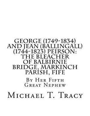 George (1749-1834) and Jean (Ballingall) (1744-1823) Peirson: The Bleacher of Balbirnie Bridge, Markinch Parish, Fife: By Her Fifth Great Nephew by Michael T. Tracy