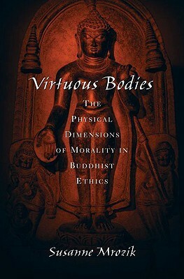 Virtuous Bodies: The Physical Dimensions of Morality in Buddhist Ethics by Susanne Mrozik