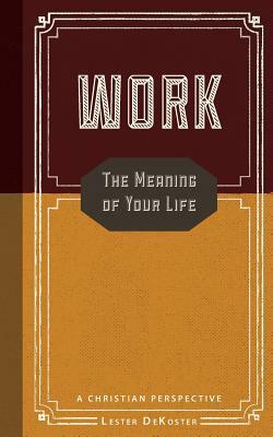 Work: The Meaning of Your Life-A Christian Perspective by Lester DeKoster