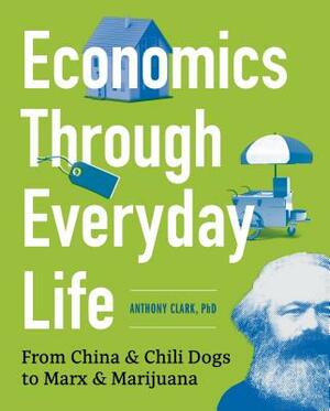 Economics Through Everyday Life: From China and Chili Dogs to Marx and Marijuana by Anthony Clark