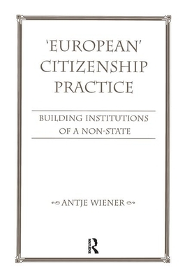 European Citizenship Practice: Building Institutions of a Non-State by Antje Wiener