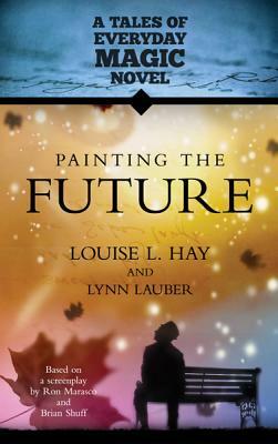 Painting the Future: A Tales of Everday Magic Novel by Louise L. Hay, Lynn Lauber