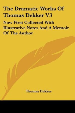 The Dramatic Works Of Thomas Dekker V3: Now First Collected With Illustrative Notes And A Memoir Of The Author by Thomas Dekker