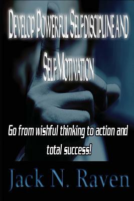 Develop Powerful Self-discipline and Self-Motivation: Go From wishful thinking to action and total success! by Jack N. Raven