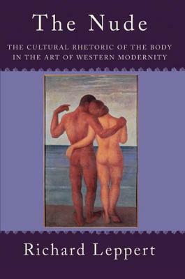 The Nude: The Cultural Rhetoric of the Body in the Art of Western Modernity by Richard Leppert