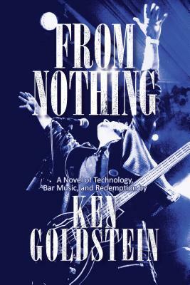 From Nothing: A Novel of Technology, Bar Music, and Redemption by Ken Goldstein