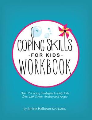Coping Skills for Kids Workbook: Over 75 Coping Strategies to Help Kids Deal with Stress, Anxiety and Anger by Janine Halloran