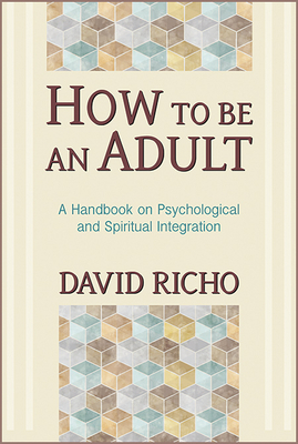 How to Be an Adult: A Handbook on Psychological and Spiritual Integration by David Richo