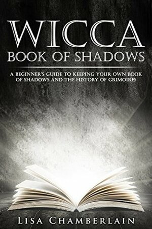 Wicca Book of Shadows: A Beginner's Guide to Keeping Your Own Book of Shadows and the History of Grimoires by Lisa Chamberlain