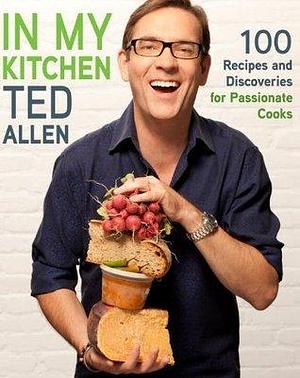 In My Kitchen: 100 Recipes and Discoveries for Passionate Cooks: A Cookbook by Ted Allen, Ted Allen