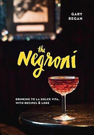 The Negroni: Drinking to La Dolce Vita, with Recipes & Lore A Cocktail Recipe Book by Gary Regan, Gary Regan