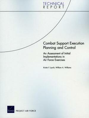 Combat Support Execution Planning and Control: An Assessment of Initial Implementations in Air Force Exercises by William A. Williams, Kristin F. Lynch