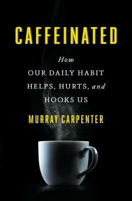 Caffeinated: How Our Daily Habit Helps, Hurts, and Hooks Us by Murray Carpenter