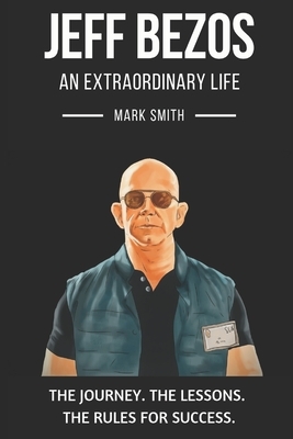 Jeff Bezos: An Extraordinary Life: Follow The Journey, The Lessons, The Rules for Success by Mark Smith