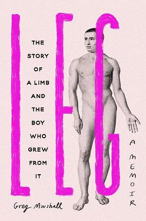 Leg: The Story of a Limb and the Boy Who Grew from It by Greg Marshall