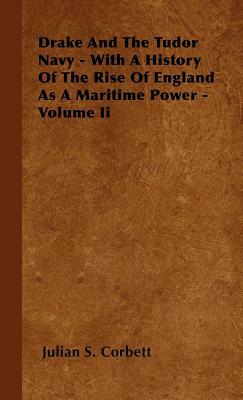 Drake and the Tudor Navy - With a History of the Rise of England as a Maritime Power - Volume II by Julian S. Corbett