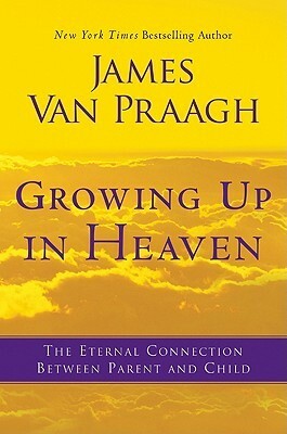 Growing Up in Heaven: The Eternal Connection Between Parent and Child by James Van Praagh