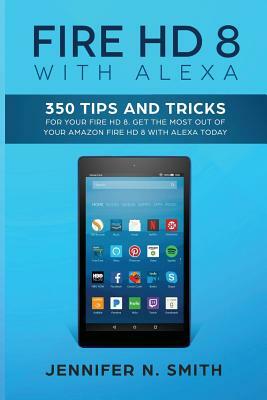 Fire HD 8 with Alexa: 350 Tips and Tricks For Your Fire HD 8. Get The Most Out Of Your Amazon Fire HD 8 With Alexa Today by Jennifer N. Smith