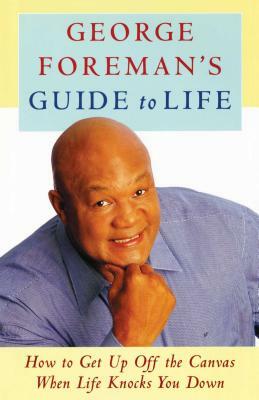 George Foreman's Guide to Life: How to Get Up Off the Canvas When Life Knocks You by George Foreman