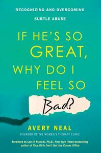 If He's So Great, Why Do I Feel So Bad?: Recognizing and Overcoming Subtle Abuse by Avery Neal