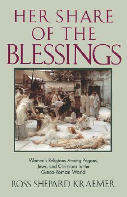 Her Share of the Blessings: Women's Religions Among Pagans, Jews, and Christians in the Greco-Roman World by Ross Shepard Kraemer
