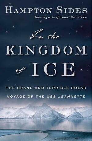 In the Kingdom of Ice: The Grand and Terrible Polar Voyage of the USS Jeannette by Hampton Sides