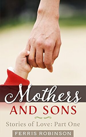 Mothers and Sons - Stories of Love: Humorous and touching five-minute essays on motherhood and parenting by Ferris Robinson