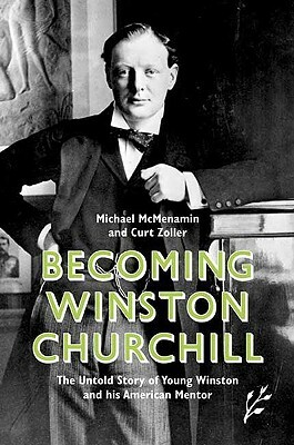 Becoming Winston Churchill: The Untold Story of Young Winston and His American Mentor by Curt Zoller, Michael McMenamin