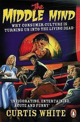 The Middle Mind: Why Consumer Culture is Turning Us Into the Living Dead by Curtis White