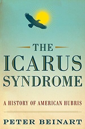 The Icarus Syndrome: A History of American Hubris by Peter Beinart