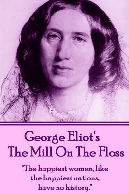 George Eliot's the Mill on the Floss: The Happiest Women, Like the Happiest Nations, Have No History. by George Eliot